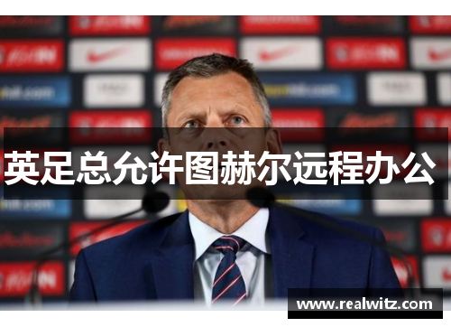 英足总允许图赫尔远程办公 